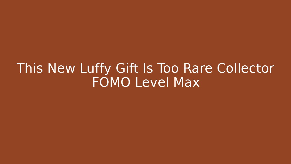 This New Luffy Gift Is Too Rare Collector FOMO Level Max
