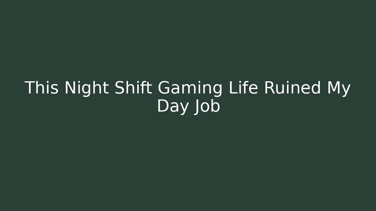 This Night Shift Gaming Life Ruined My Day Job