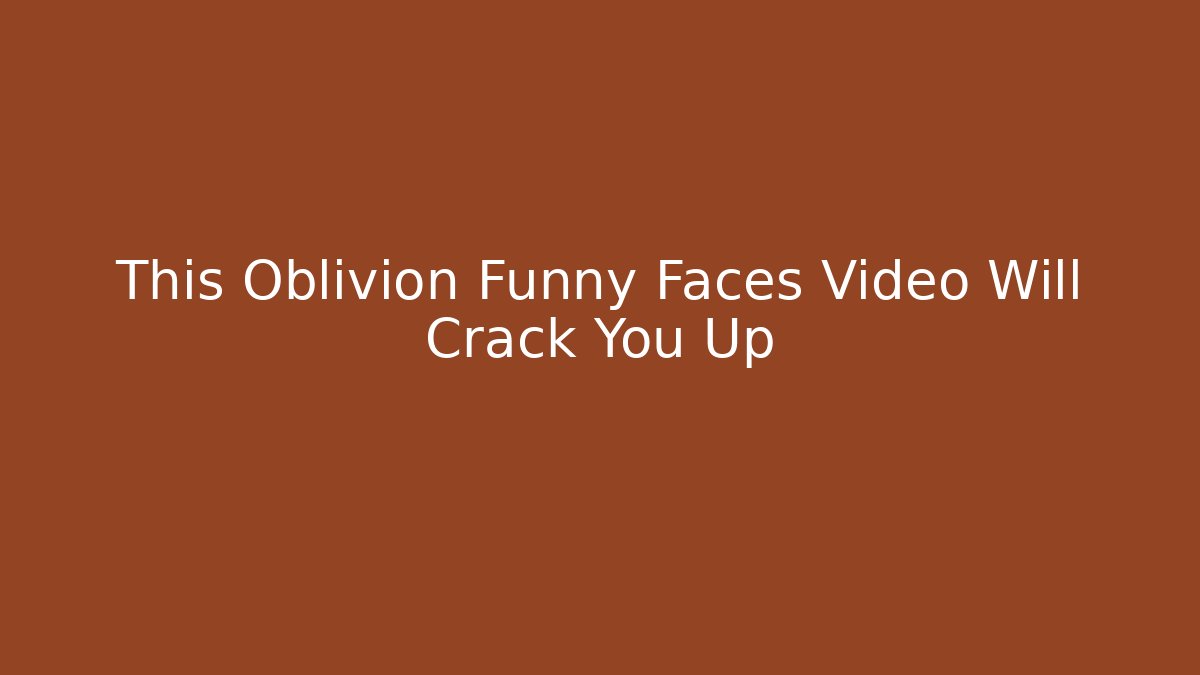 This Oblivion Funny Faces Video Will Crack You Up - Create More Assets