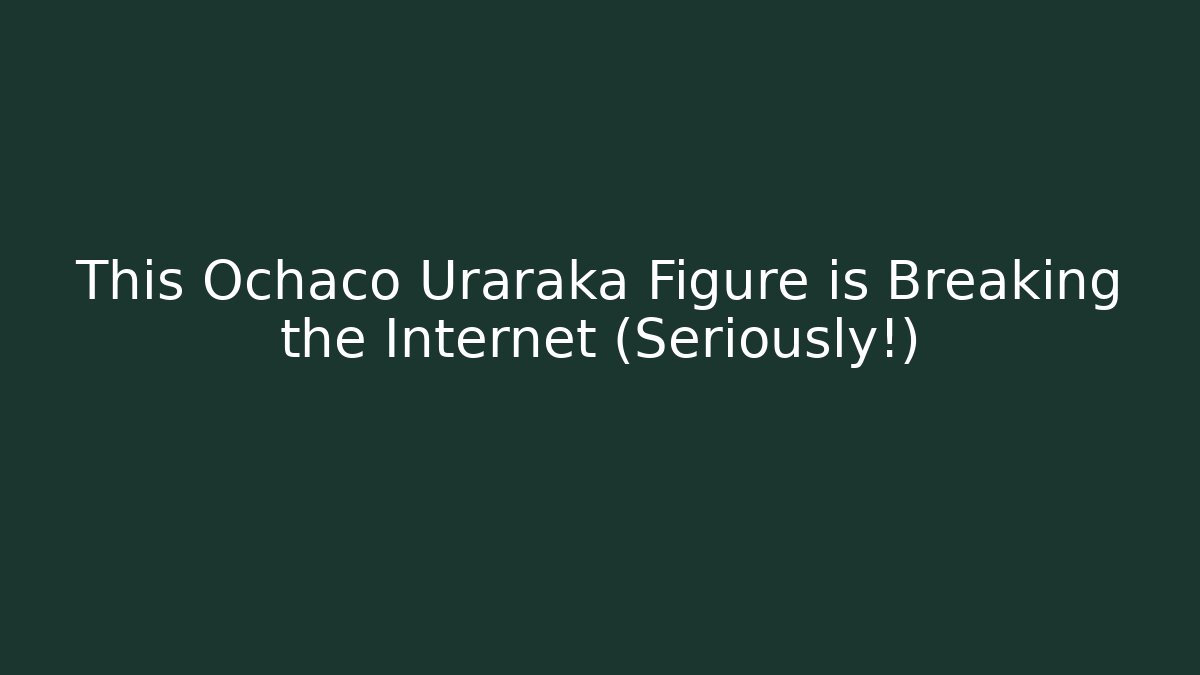 This Ochaco Uraraka Figure is Breaking the Internet (Seriously!)