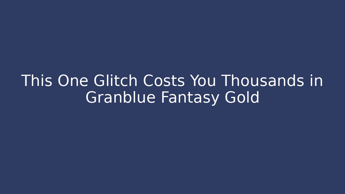 This One Glitch Costs You Thousands in Granblue Fantasy Gold