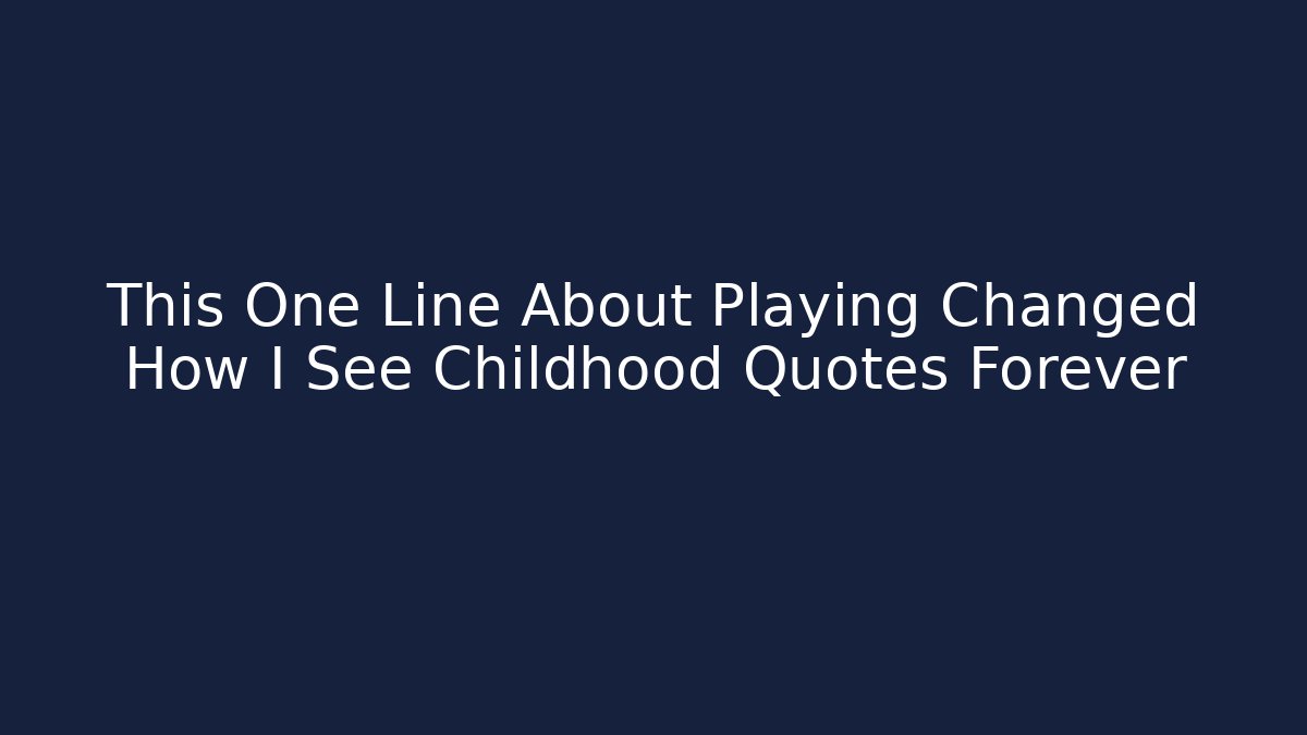 This One Line About Playing Changed How I See Childhood Quotes Forever
