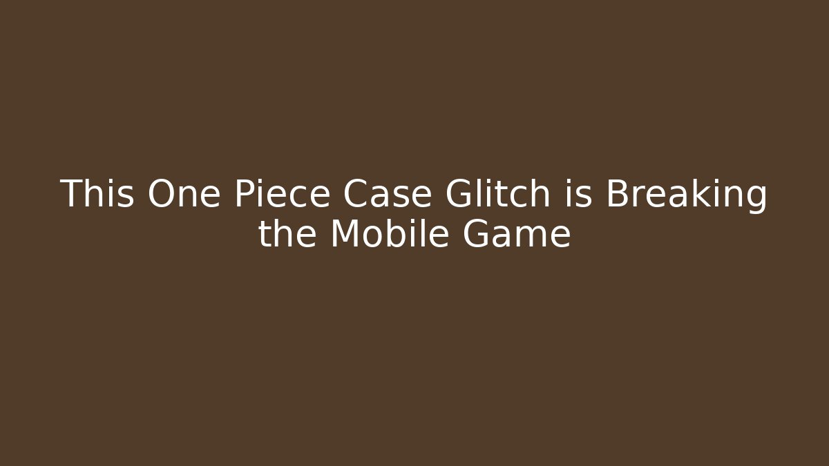 This One Piece Case Glitch is Breaking the Mobile Game