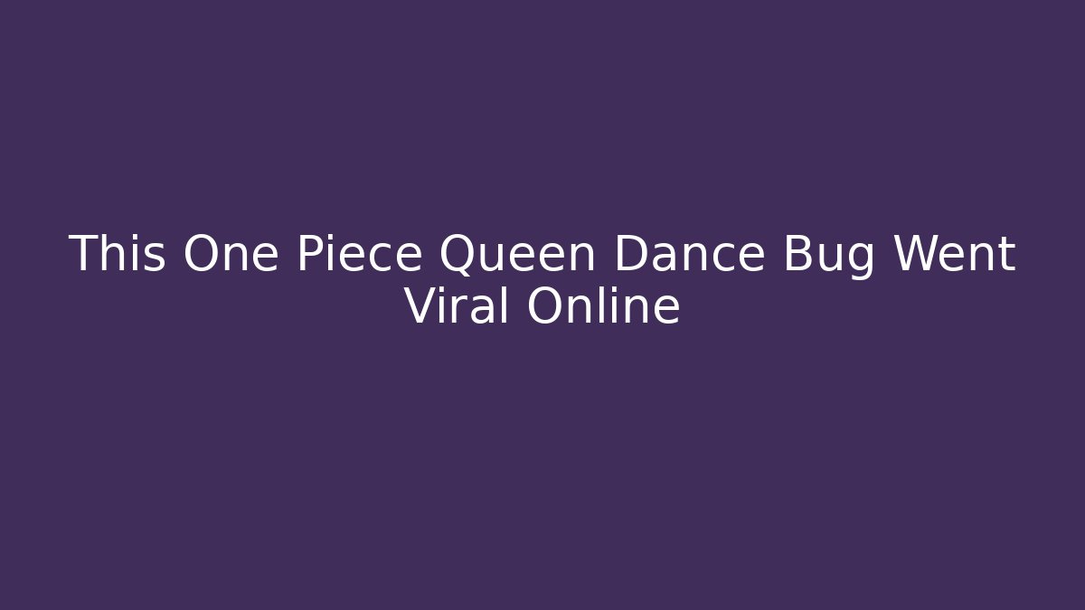 This One Piece Queen Dance Bug Went Viral Online