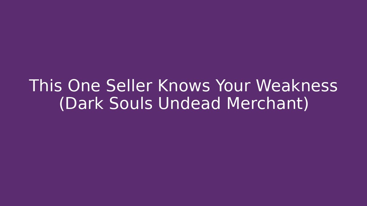 This One Seller Knows Your Weakness (Dark Souls Undead Merchant)