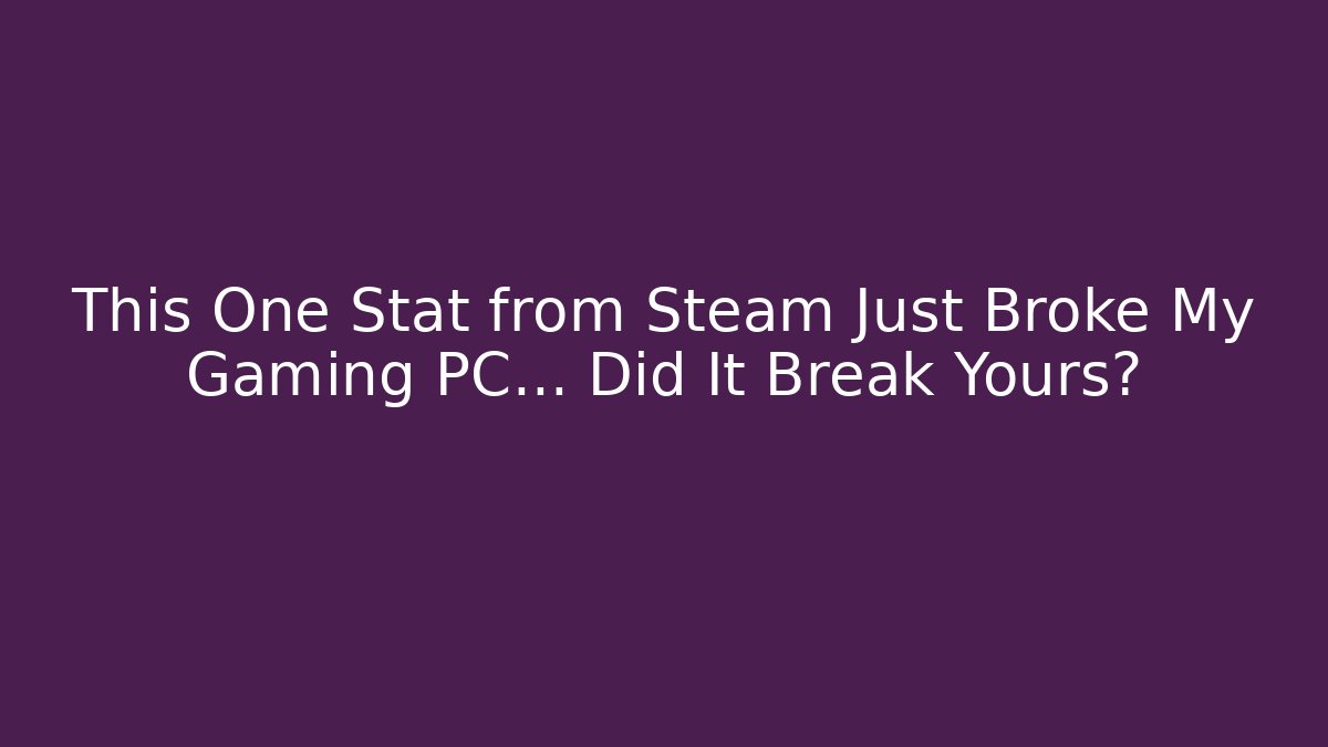This One Stat from Steam Just Broke My Gaming PC... Did It Break Yours?