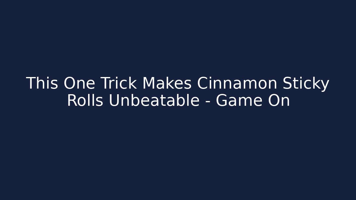 This One Trick Makes Cinnamon Sticky Rolls Unbeatable – Game On