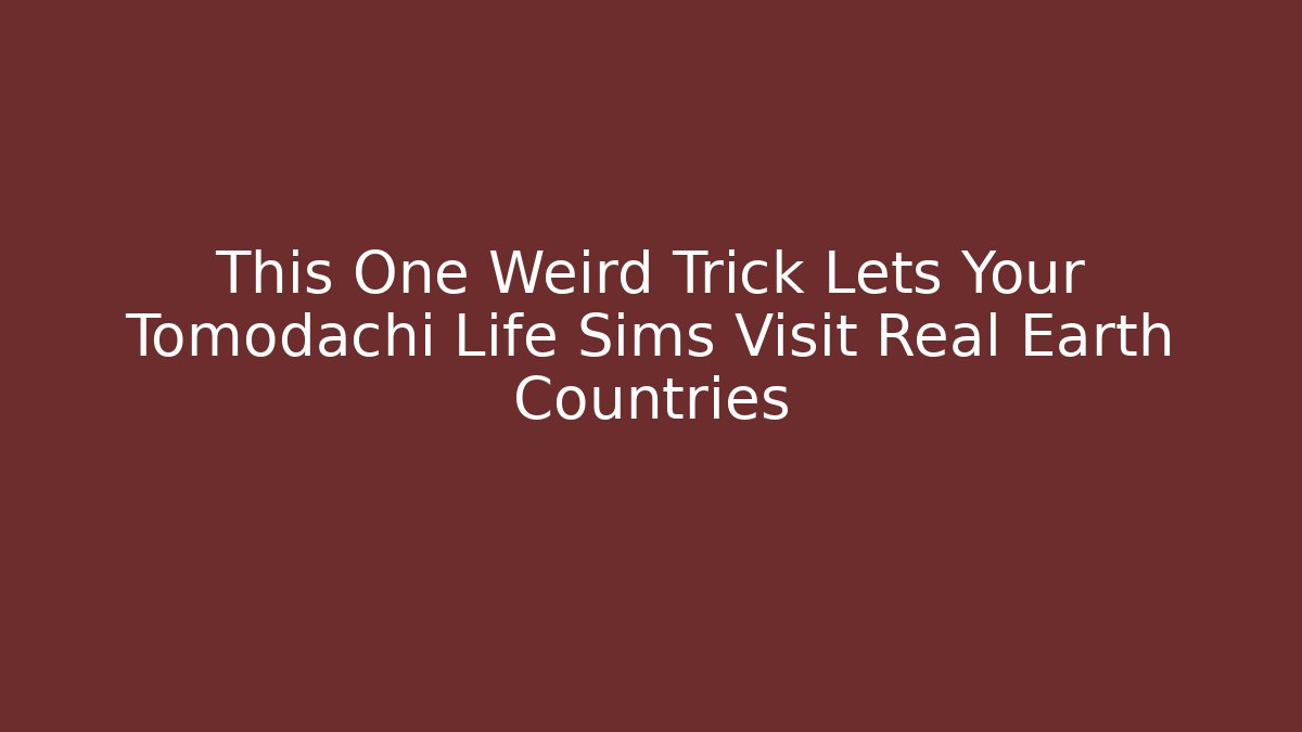 This One Weird Trick Lets Your Tomodachi Life Sims Visit Real Earth Countries