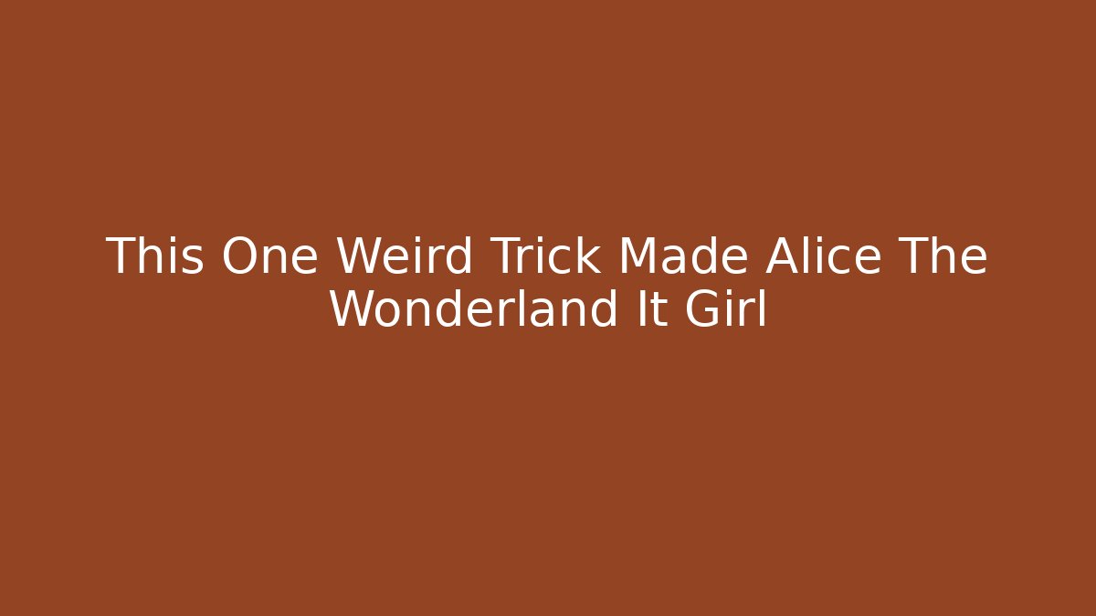 This One Weird Trick Made Alice The Wonderland It Girl