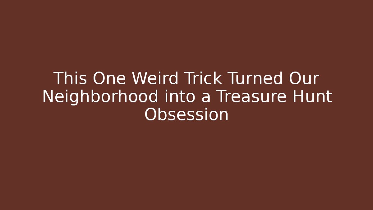 This One Weird Trick Turned Our Neighborhood into a Treasure Hunt Obsession