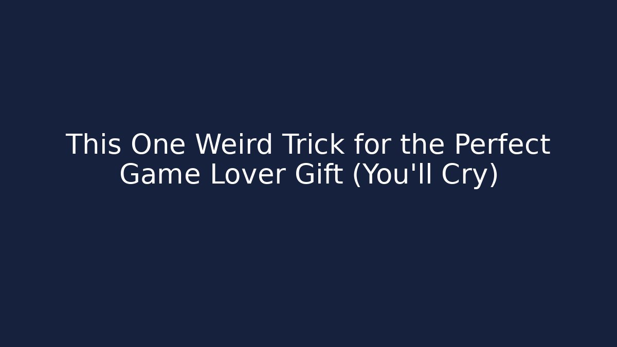 This One Weird Trick for the Perfect Game Lover Gift (You’ll Cry)