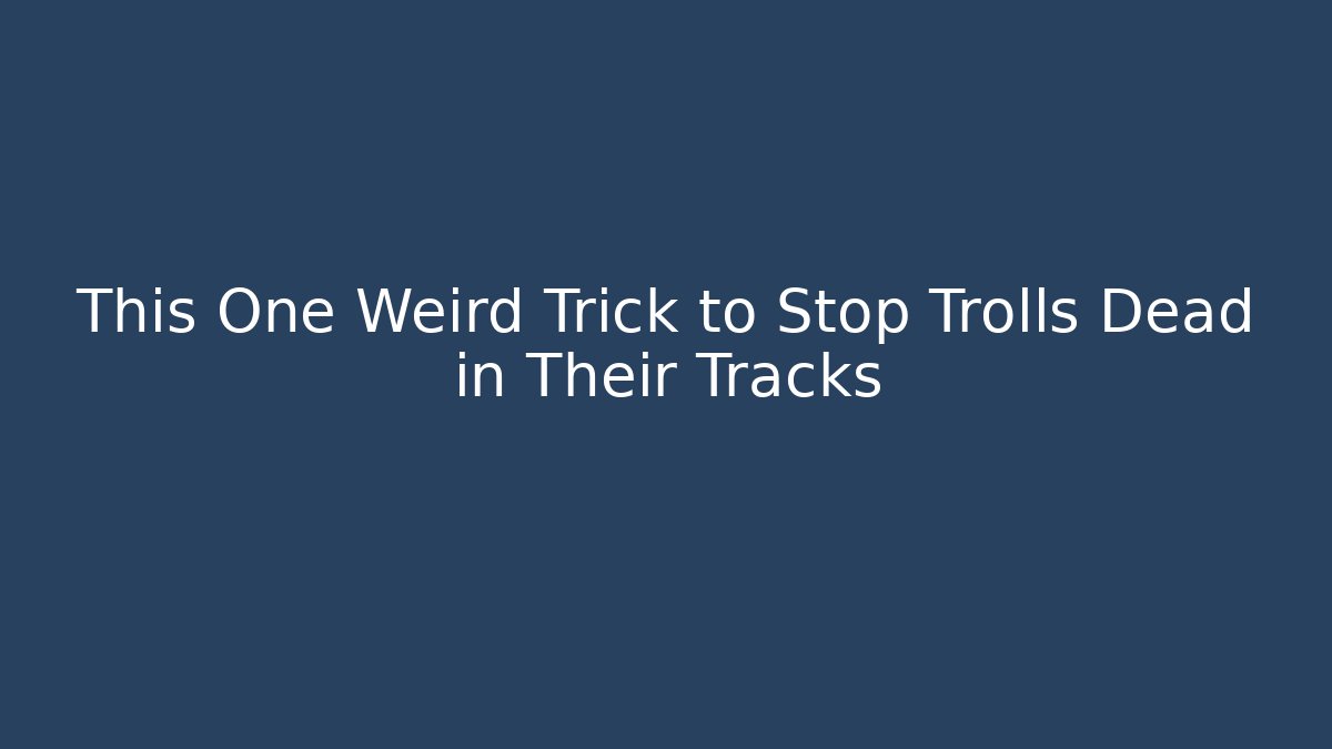 This One Weird Trick to Stop Trolls Dead in Their Tracks