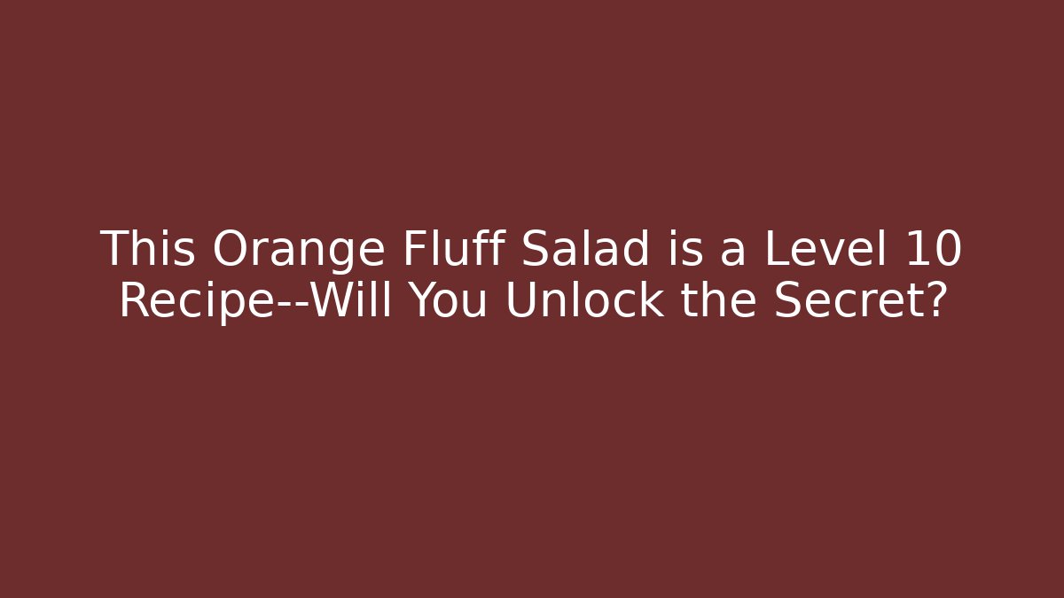 This Orange Fluff Salad is a Level 10 Recipe—Will You Unlock the Secret?