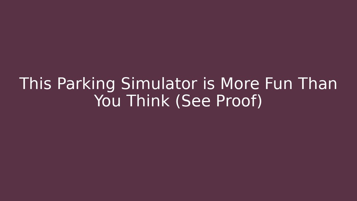 This Parking Simulator is More Fun Than You Think (See Proof)