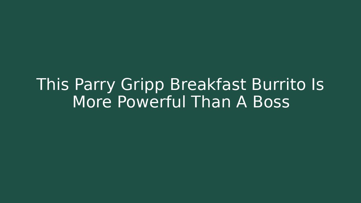 This Parry Gripp Breakfast Burrito Is More Powerful Than A Boss