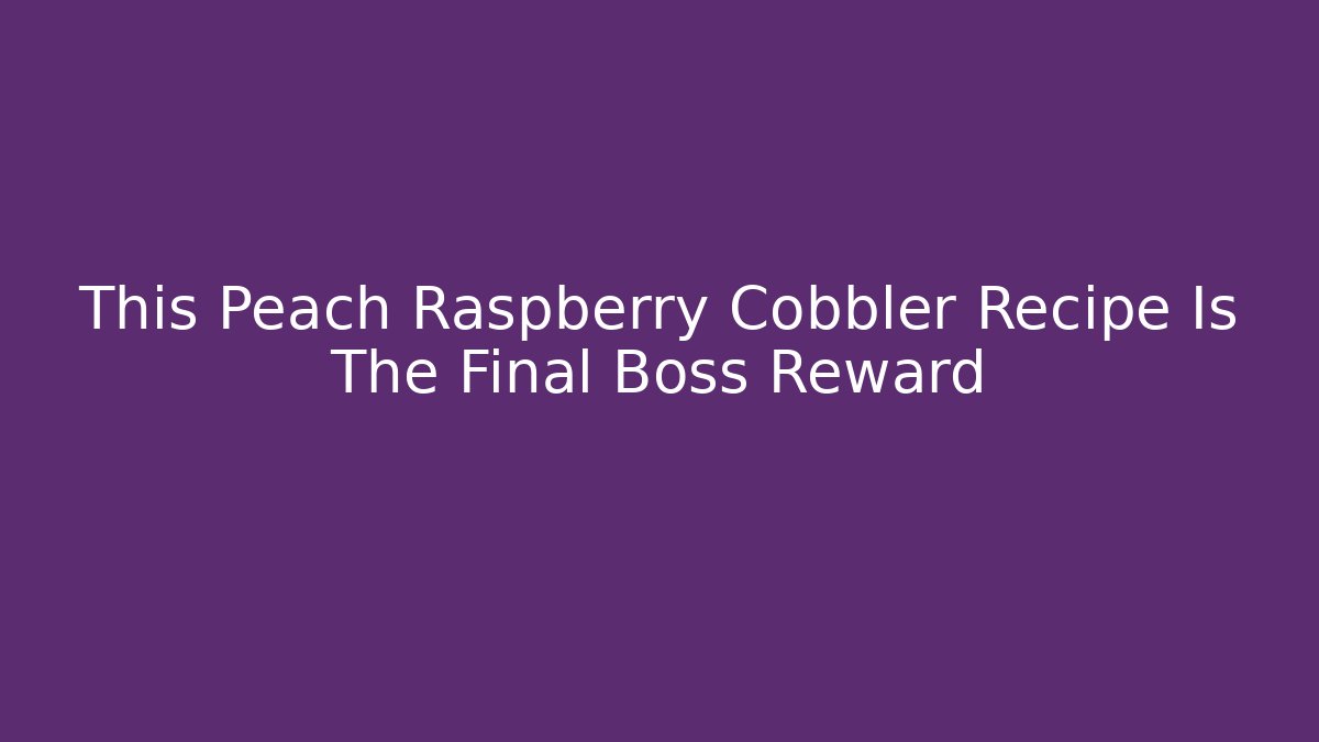 This Peach Raspberry Cobbler Recipe Is The Final Boss Reward