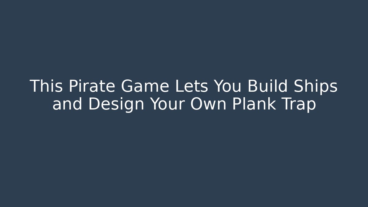 This Pirate Game Lets You Build Ships and Design Your Own Plank Trap