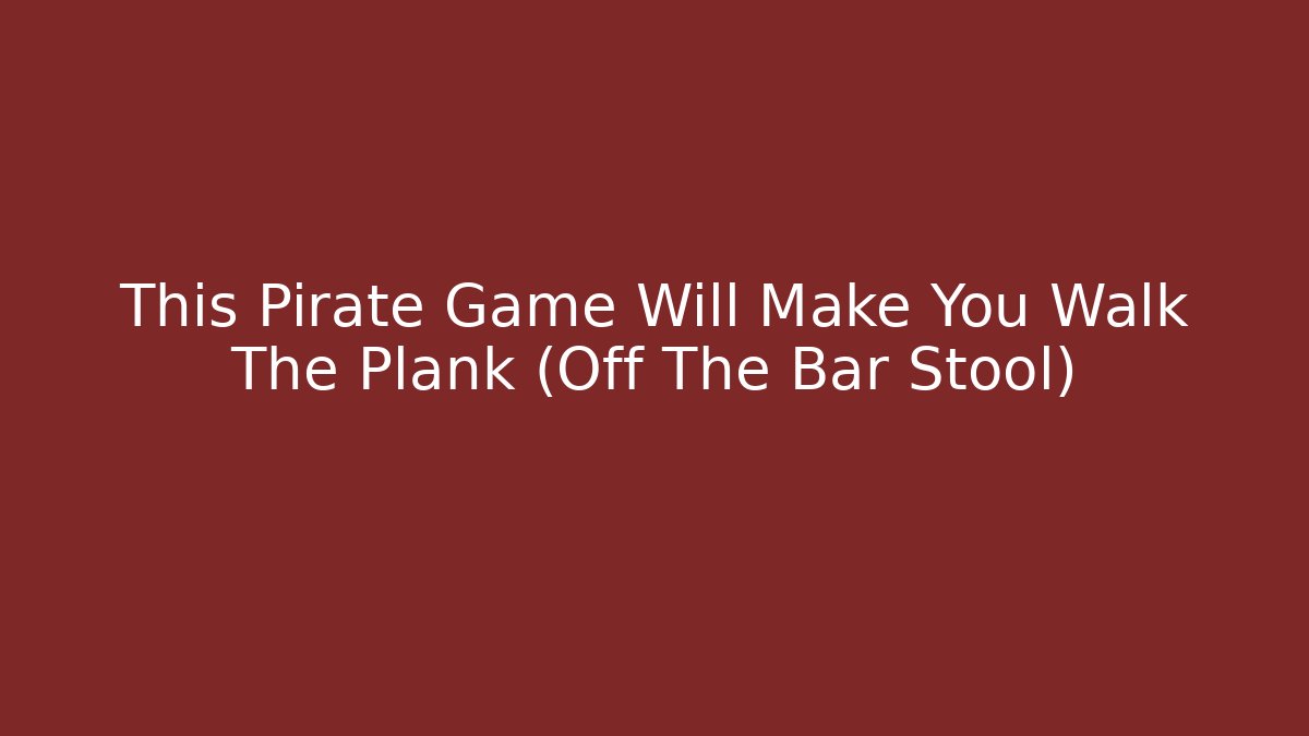 This Pirate Game Will Make You Walk The Plank (Off The Bar Stool)