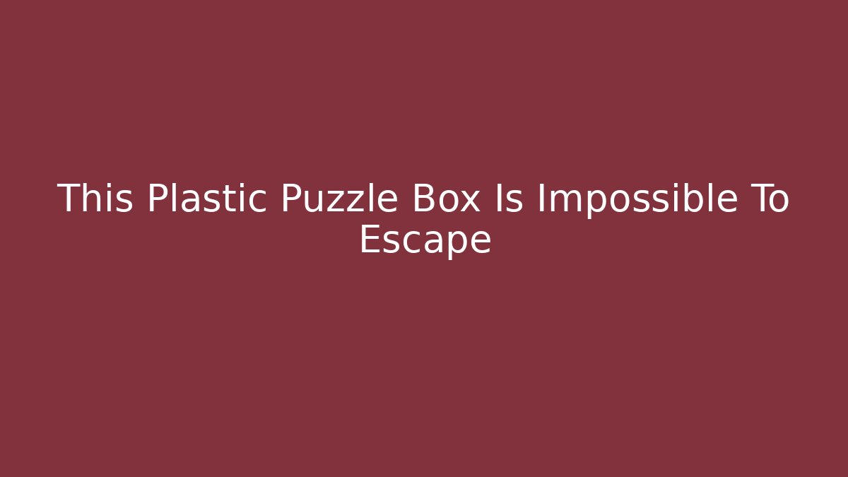 This Plastic Puzzle Box Is Impossible To Escape - Create More Assets