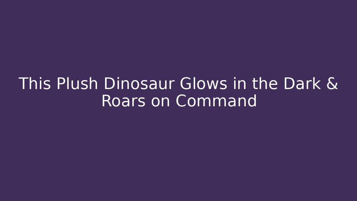 This Plush Dinosaur Glows in the Dark & Roars on Command