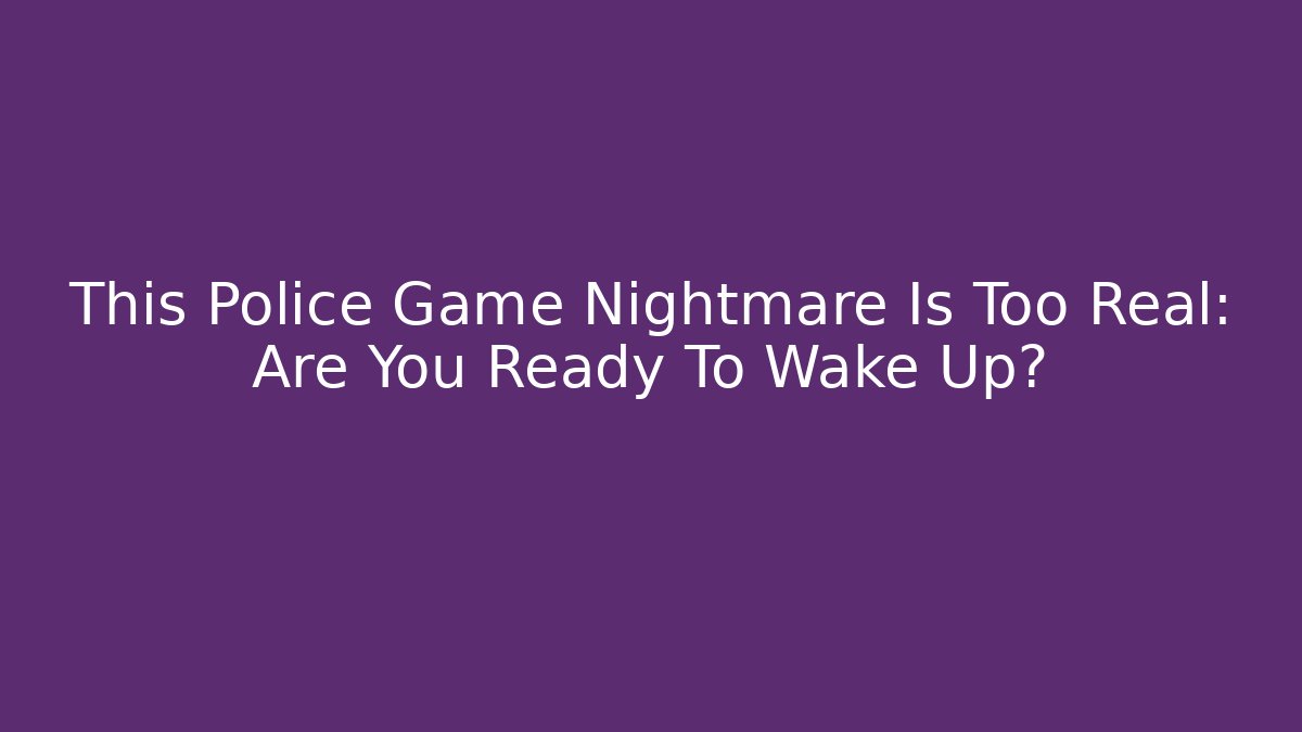 This Police Game Nightmare Is Too Real: Are You Ready To Wake Up?