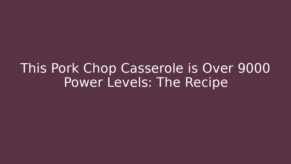 This Pork Chop Casserole is Over 9000 Power Levels: The Recipe
