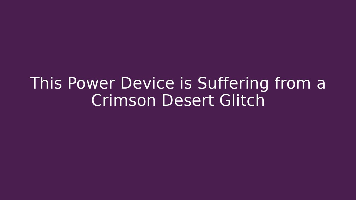 This Power Device is Suffering from a Crimson Desert Glitch