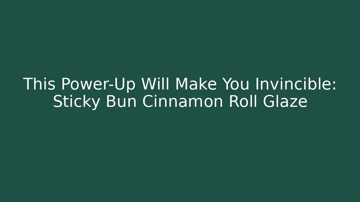 This Power-Up Will Make You Invincible: Sticky Bun Cinnamon Roll Glaze