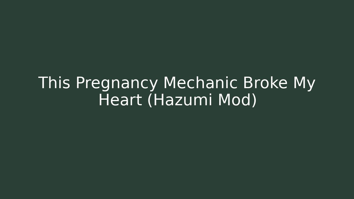 This Pregnancy Mechanic Broke My Heart (Hazumi Mod)