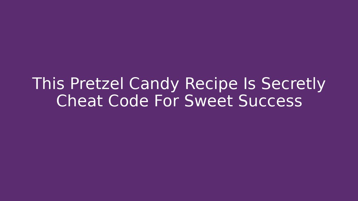 This Pretzel Candy Recipe Is Secretly Cheat Code For Sweet Success