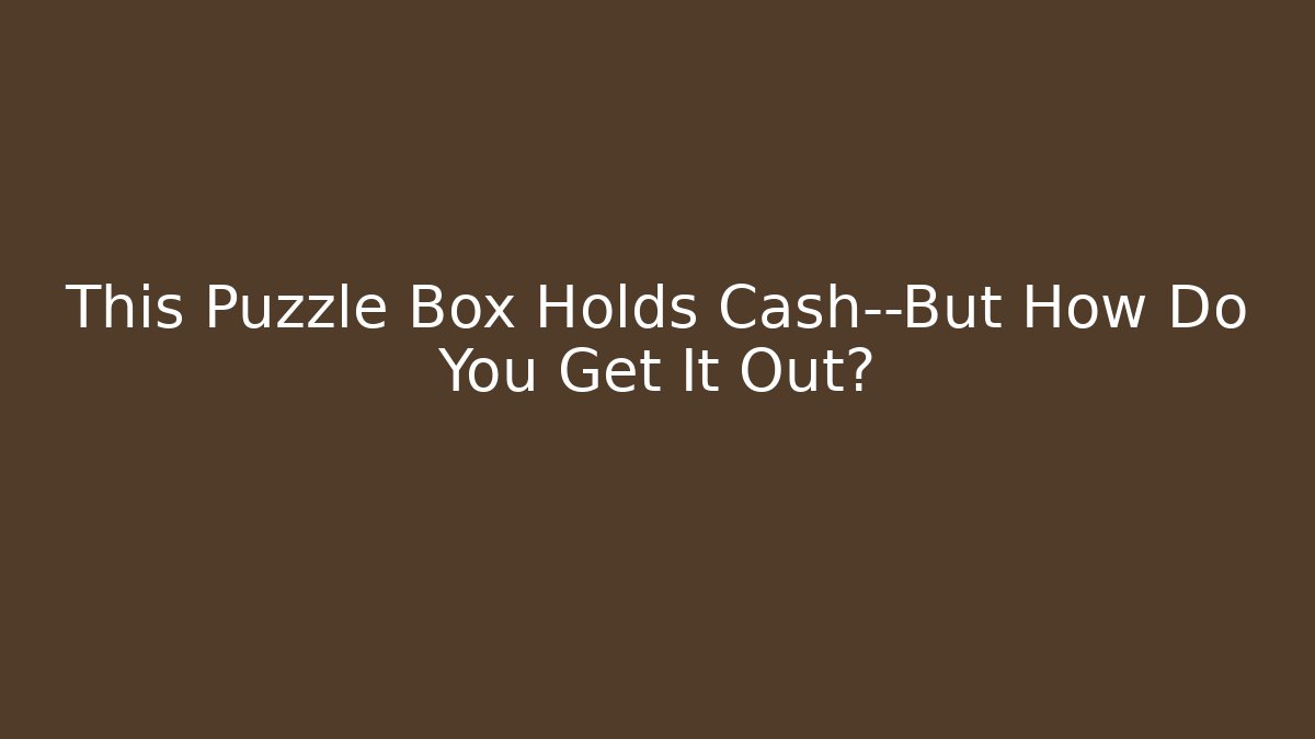 This Puzzle Box Holds Cash—But How Do You Get It Out?