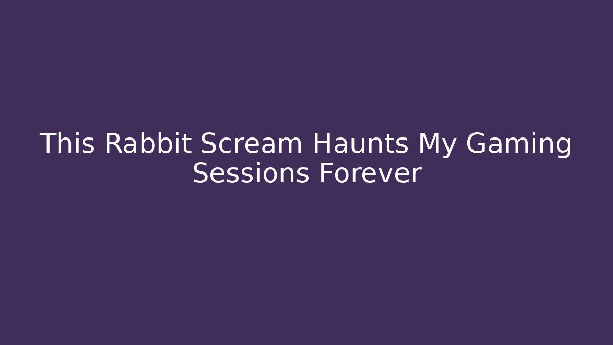 This Rabbit Scream Haunts My Gaming Sessions Forever