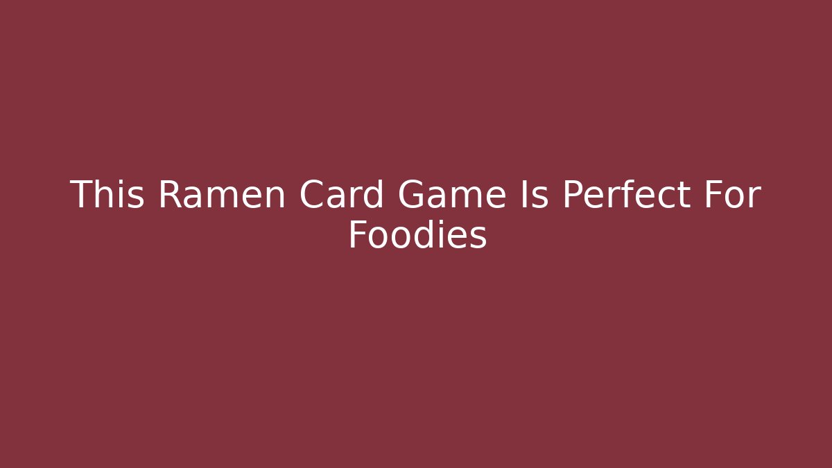 This Ramen Card Game Is Perfect For Foodies