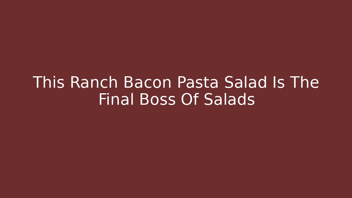 This Ranch Bacon Pasta Salad Is The Final Boss Of Salads