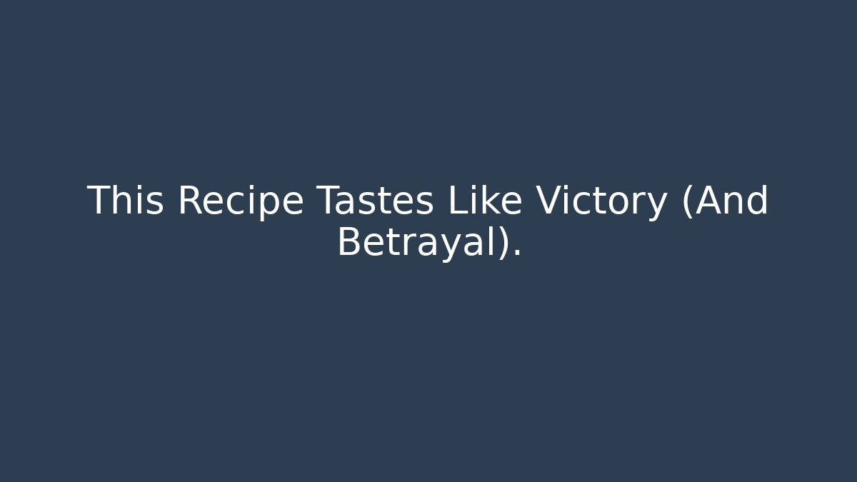 This Recipe Tastes Like Victory (And Betrayal).