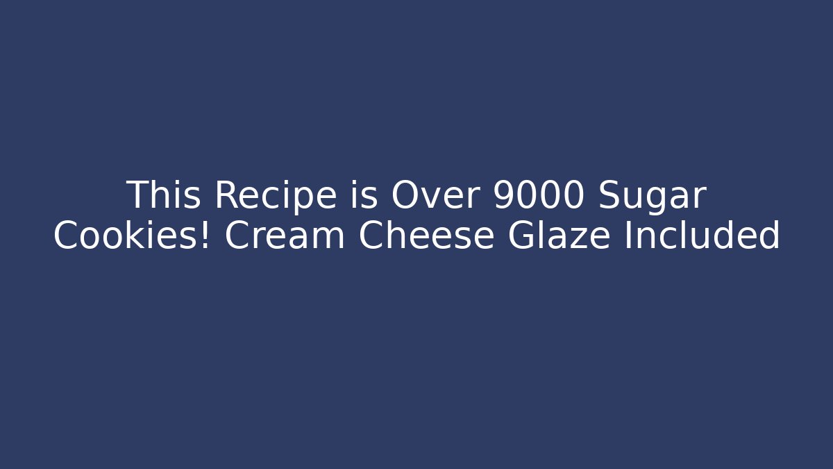 This Recipe is Over 9000 Sugar Cookies! Cream Cheese Glaze Included