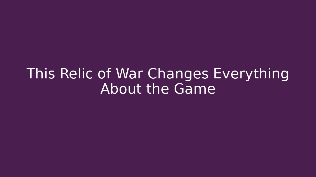 This Relic of War Changes Everything About the Game
