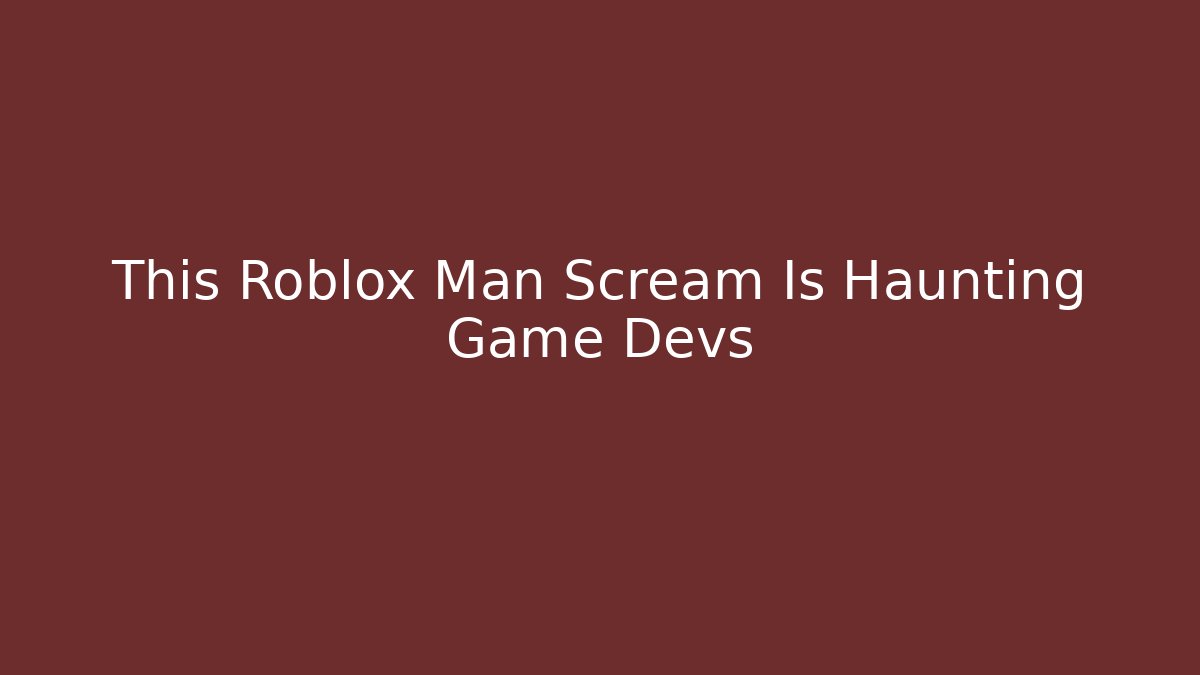 This Roblox Man Scream Is Haunting Game Devs