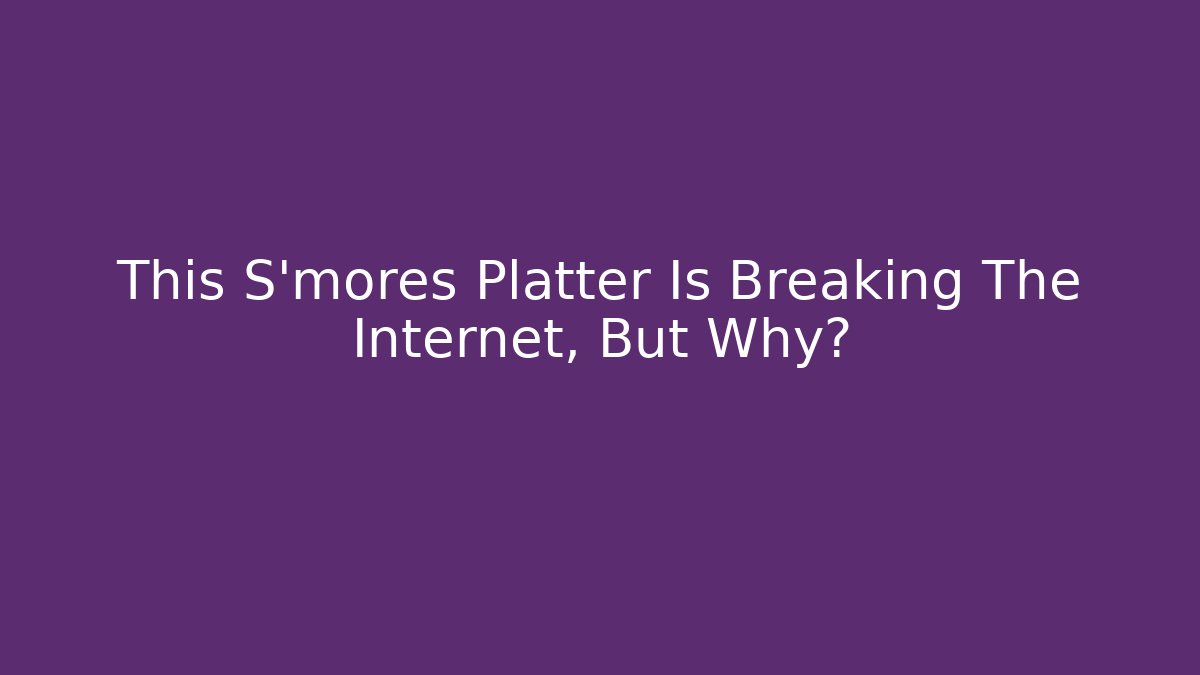 This S'mores Platter Is Breaking The Internet, But Why?