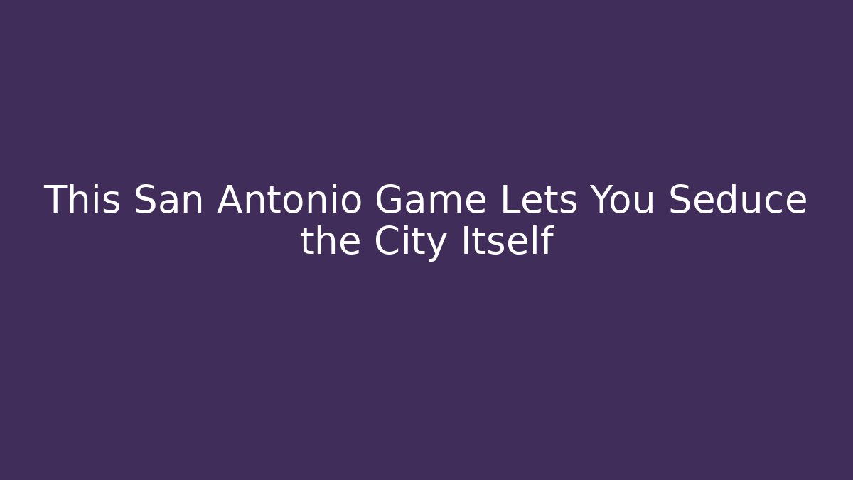 This San Antonio Game Lets You Seduce the City Itself - Create More Assets