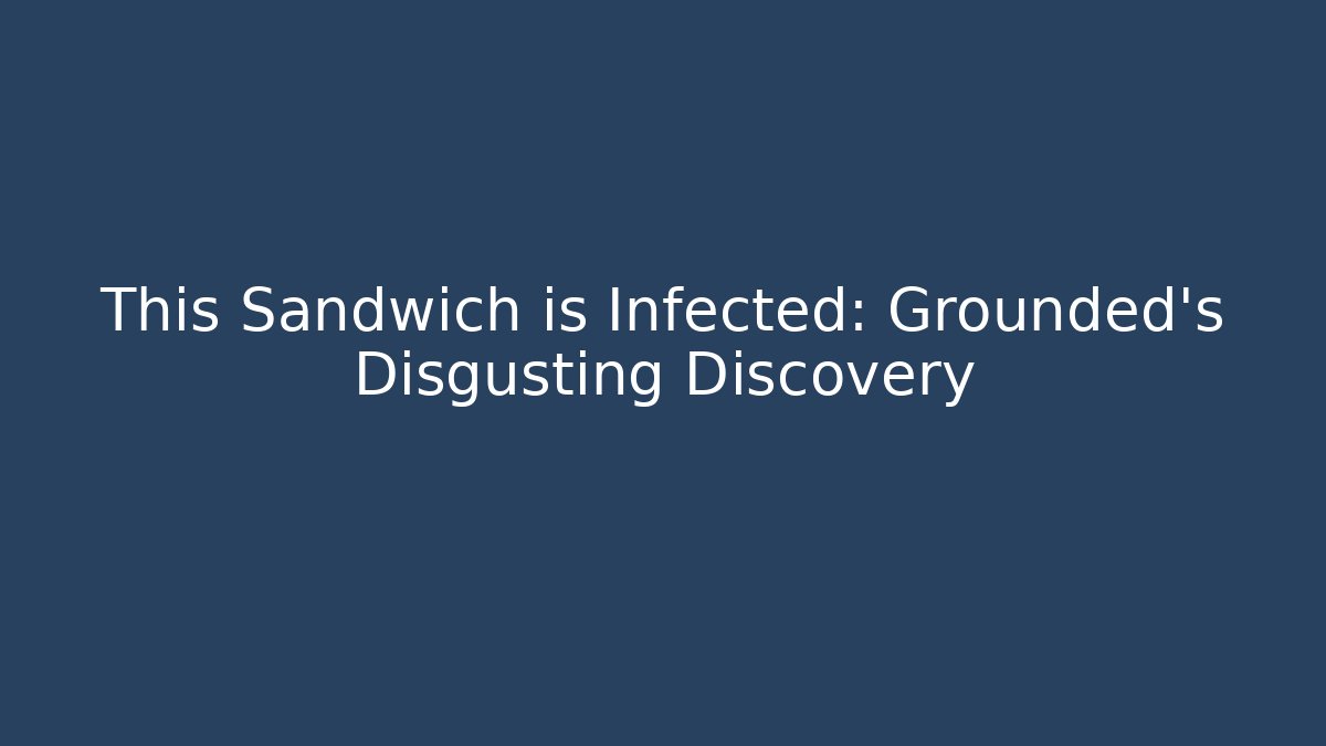 This Sandwich is Infected: Grounded's Disgusting Discovery