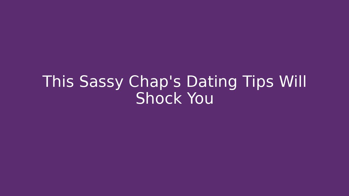 This Sassy Chap's Dating Tips Will Shock You