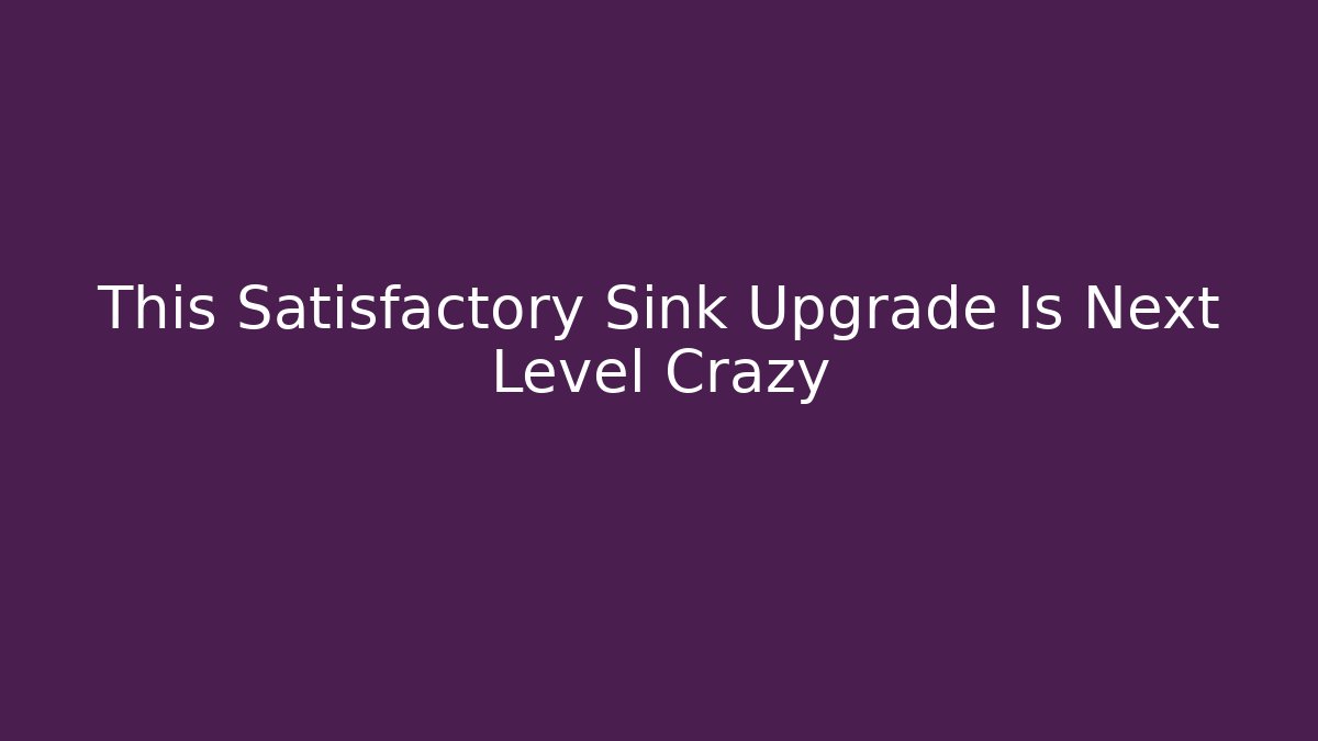 This Satisfactory Sink Upgrade Is Next Level Crazy - Create More Assets