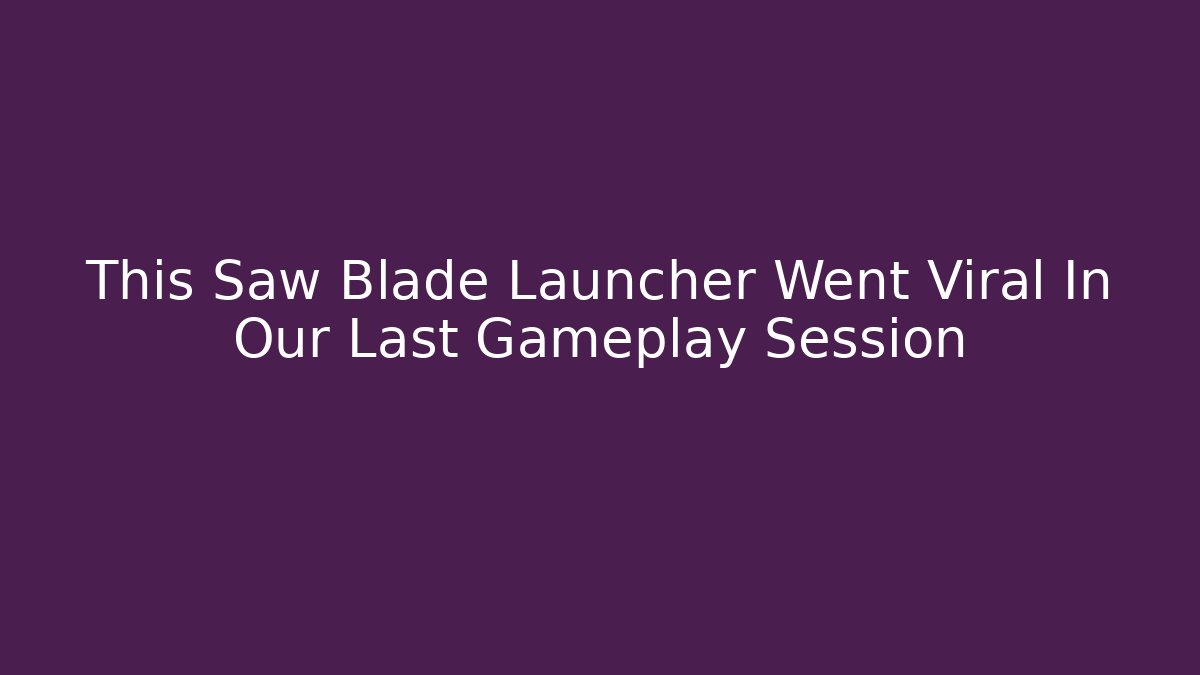 This Saw Blade Launcher Went Viral In Our Last Gameplay Session