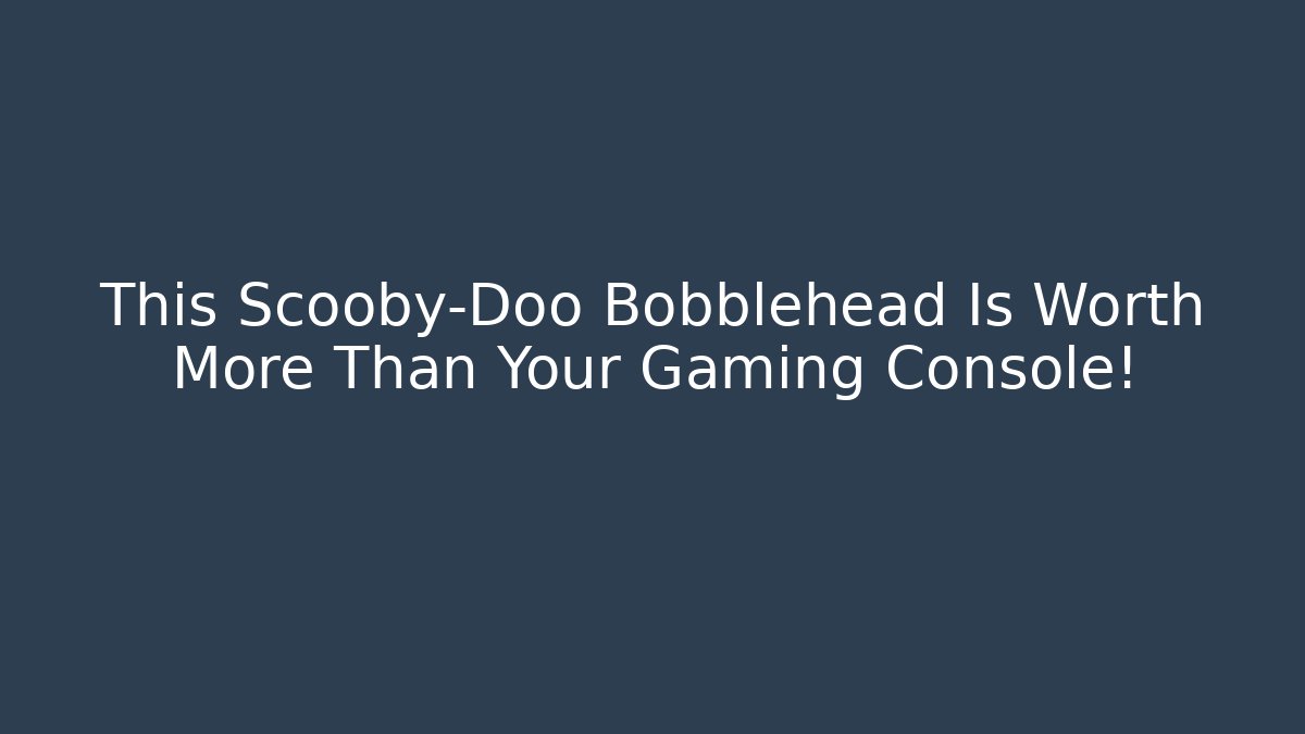 This Scooby-Doo Bobblehead Is Worth More Than Your Gaming Console!