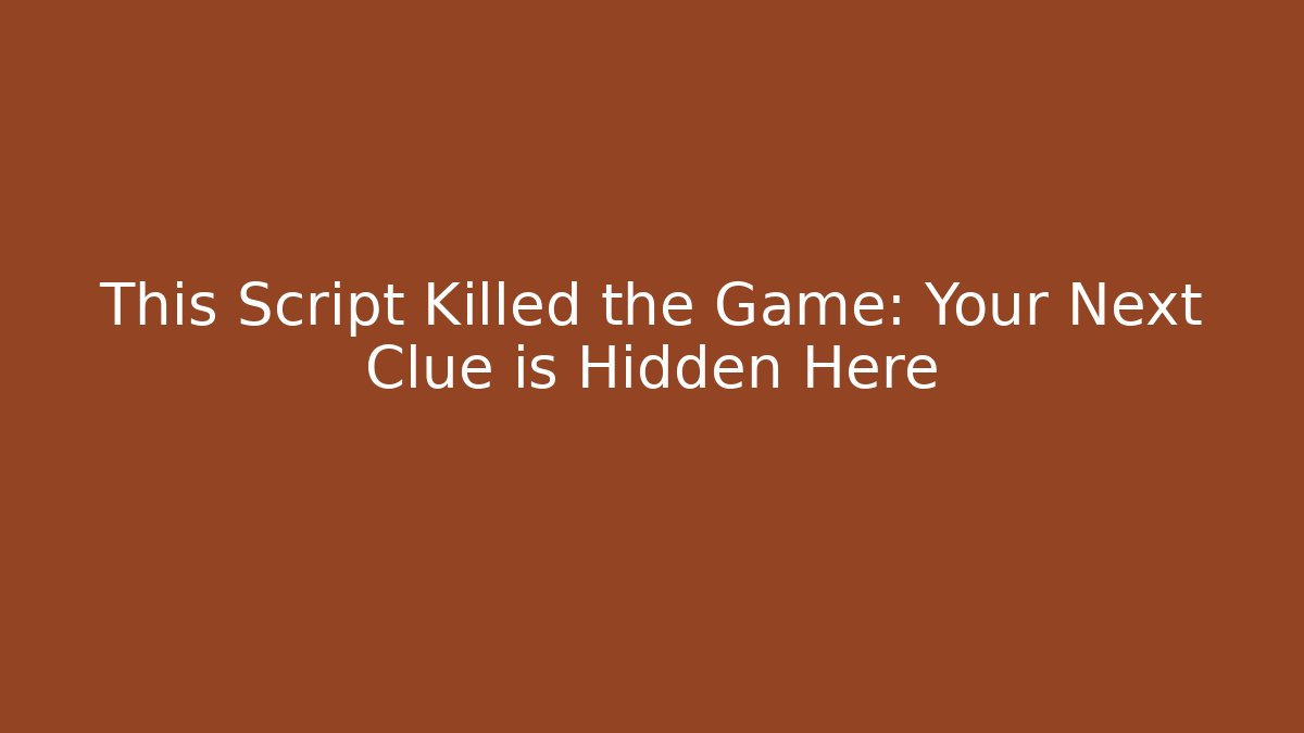 This Script Killed the Game: Your Next Clue is Hidden Here
