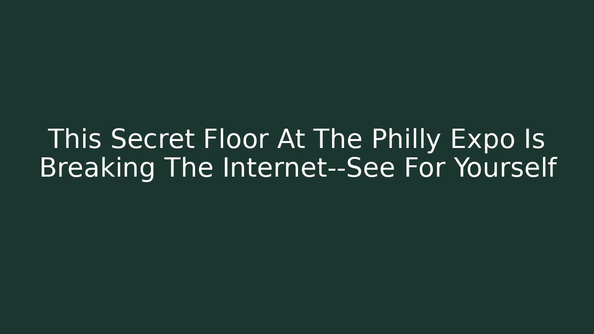 This Secret Floor At The Philly Expo Is Breaking The Internet—See For Yourself