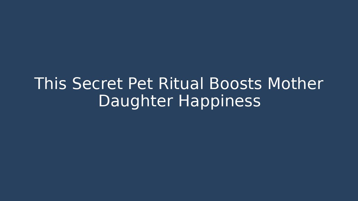 This Secret Pet Ritual Boosts Mother Daughter Happiness