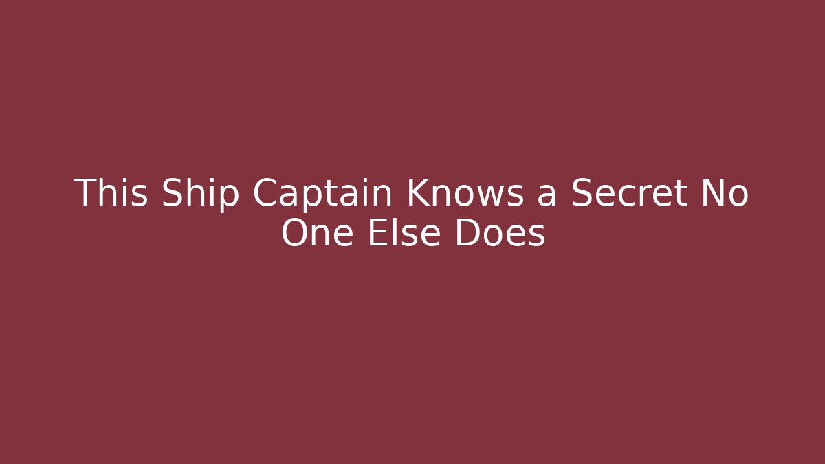 This Ship Captain Knows a Secret No One Else Does