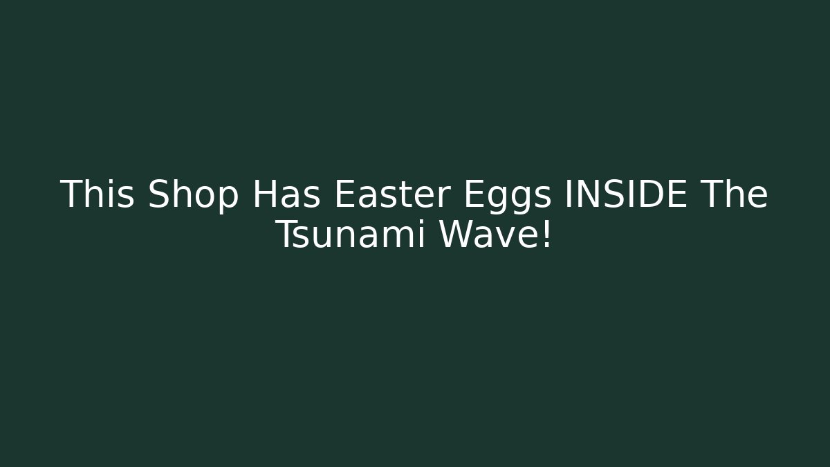 This Shop Has Easter Eggs INSIDE The Tsunami Wave!